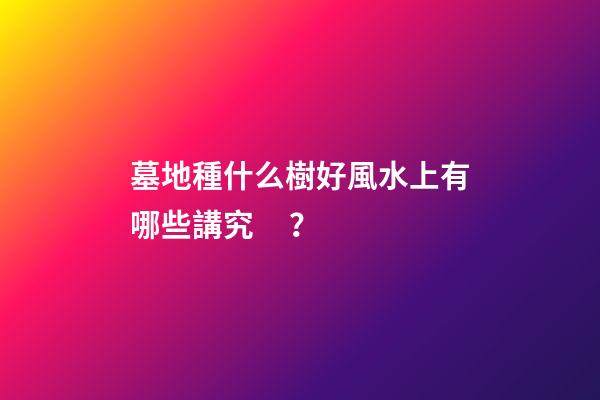 墓地種什么樹好風水上有哪些講究？